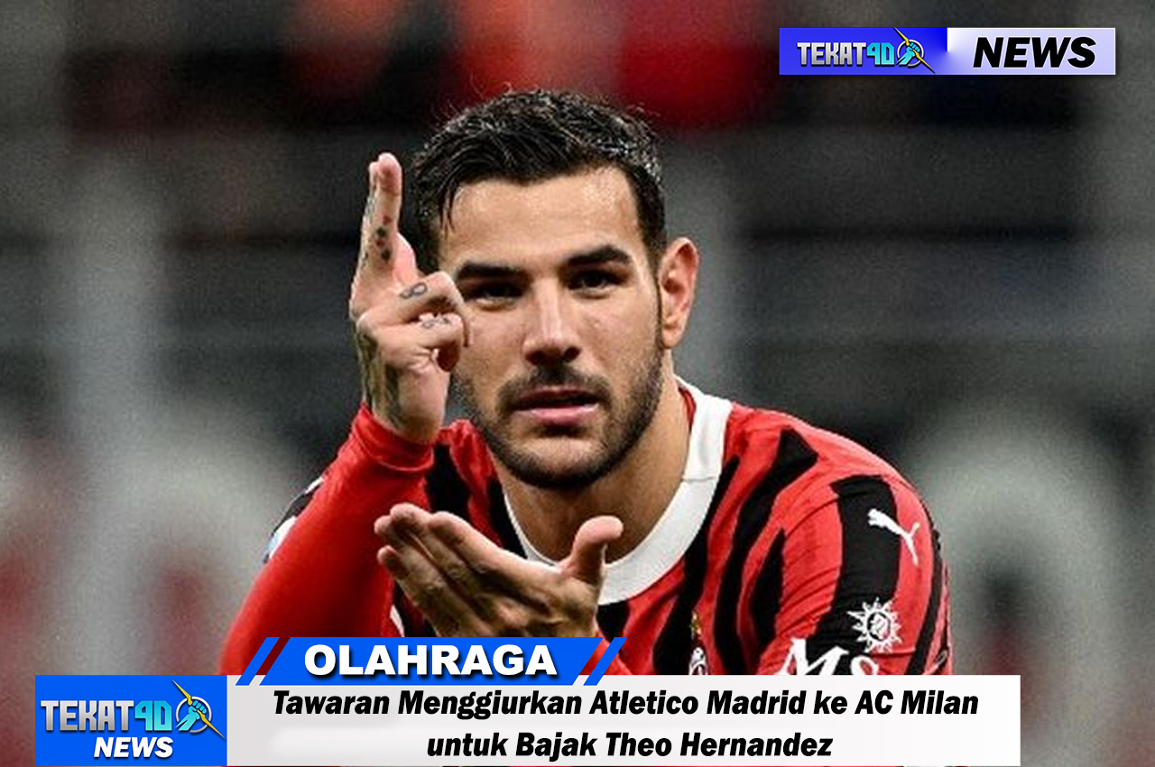 Tawaran Menggiurkan Atletico Madrid ke AC Milan untuk Bajak Theo Hernandez