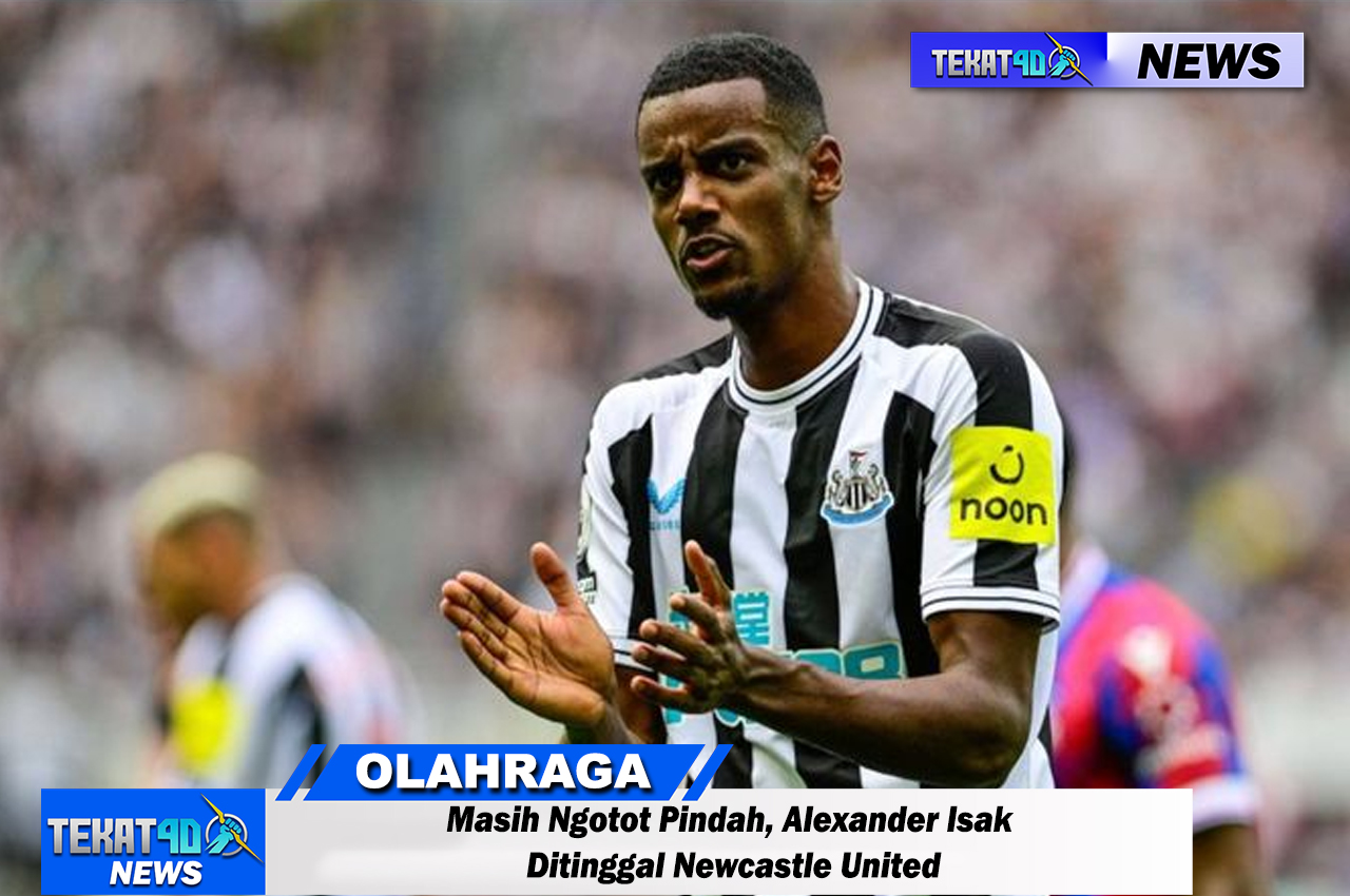 Masih Ngotot Pindah, Alexander Isak Ditinggal Newcastle United